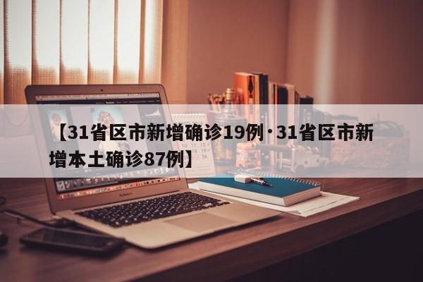 【31省区市新增确诊19例·31省区市新增本土确诊87例】