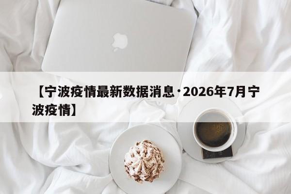 【宁波疫情最新数据消息·2026年7月宁波疫情】