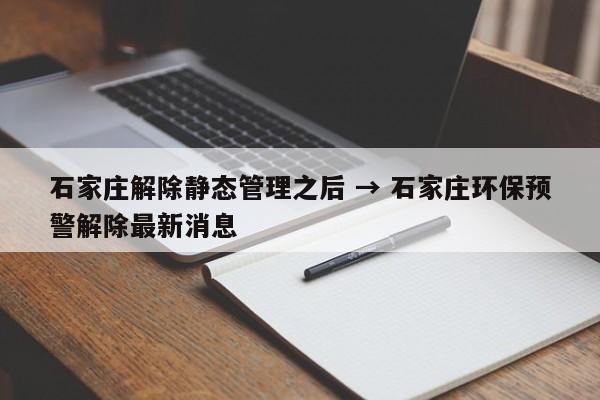 石家庄解除静态管理之后 → 石家庄环保预警解除最新消息
