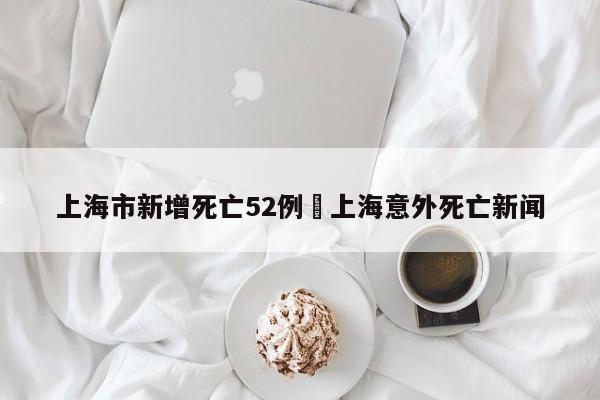 上海市新增死亡52例›上海意外死亡新闻