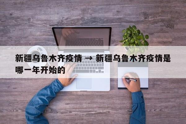 新疆乌鲁木齐疫情 → 新疆乌鲁木齐疫情是哪一年开始的