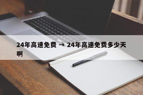 24年高速免费 → 24年高速免费多少天啊