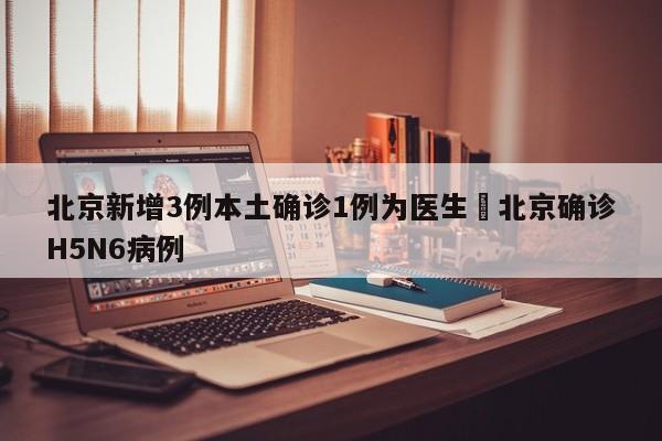 北京新增3例本土确诊1例为医生›北京确诊H5N6病例