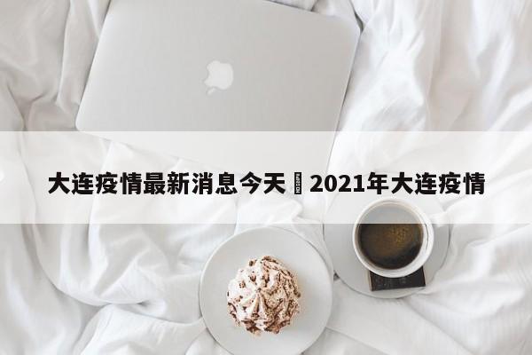 大连疫情最新消息今天›2021年大连疫情