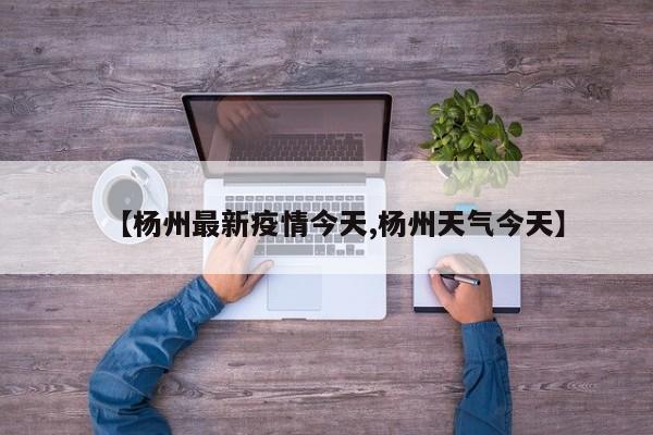 【杨州最新疫情今天,杨州天气今天】