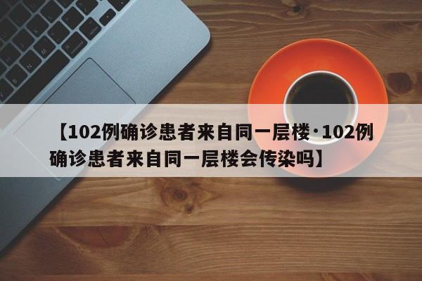 【102例确诊患者来自同一层楼·102例确诊患者来自同一层楼会传染吗】