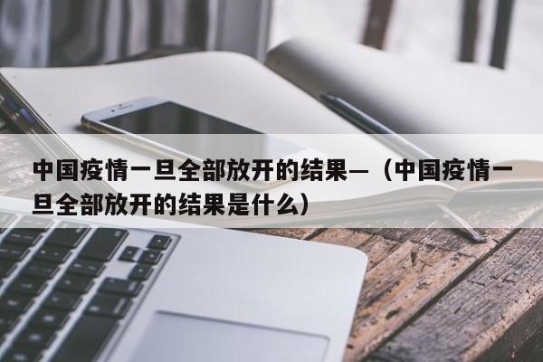 中国疫情一旦全部放开的结果—（中国疫情一旦全部放开的结果是什么）
