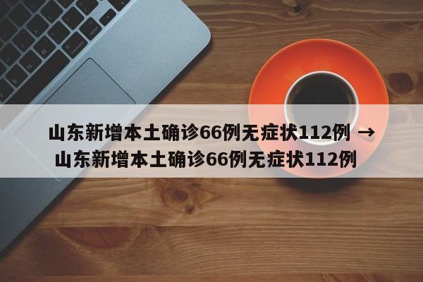 山东新增本土确诊66例无症状112例 → 山东新增本土确诊66例无症状112例