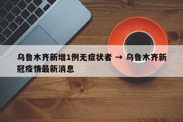 乌鲁木齐新增1例无症状者 → 乌鲁木齐新冠疫情最新消息