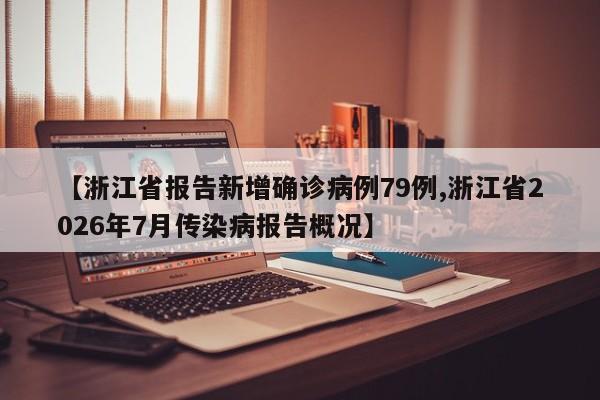 【浙江省报告新增确诊病例79例,浙江省2026年7月传染病报告概况】