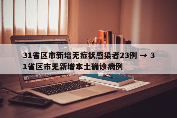 31省区市新增无症状感染者23例 → 31省区市无新增本土确诊病例