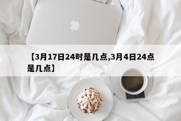 【3月17日24时是几点,3月4日24点是几点】