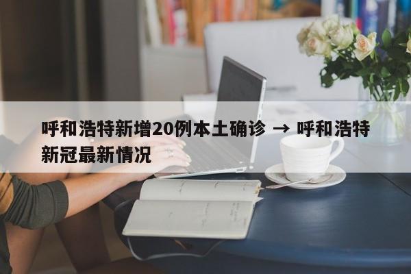 呼和浩特新增20例本土确诊 → 呼和浩特新冠最新情况