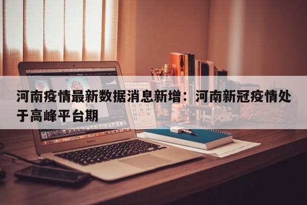 河南疫情最新数据消息新增：河南新冠疫情处于高峰平台期
