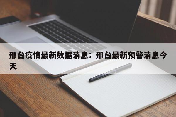 邢台疫情最新数据消息：邢台最新预警消息今天