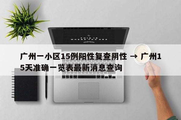 广州一小区15例阳性复查阴性 → 广州15天准确一览表最新消息查询