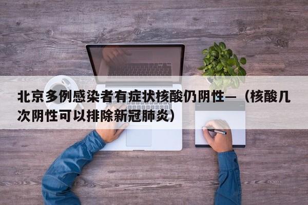 北京多例感染者有症状核酸仍阴性—（核酸几次阴性可以排除新冠肺炎）