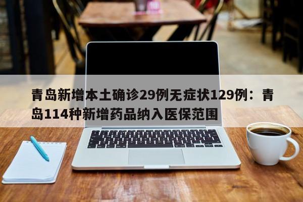 青岛新增本土确诊29例无症状129例：青岛114种新增药品纳入医保范围