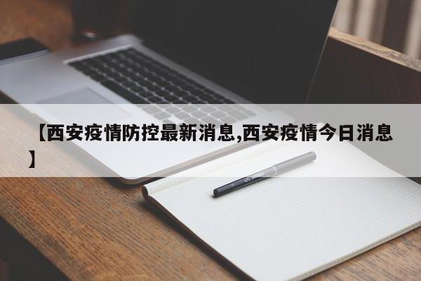【西安疫情防控最新消息,西安疫情今日消息】