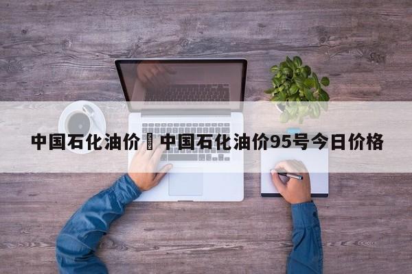 中国石化油价›中国石化油价95号今日价格