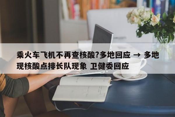 乘火车飞机不再查核酸?多地回应 → 多地现核酸点排长队现象 卫健委回应