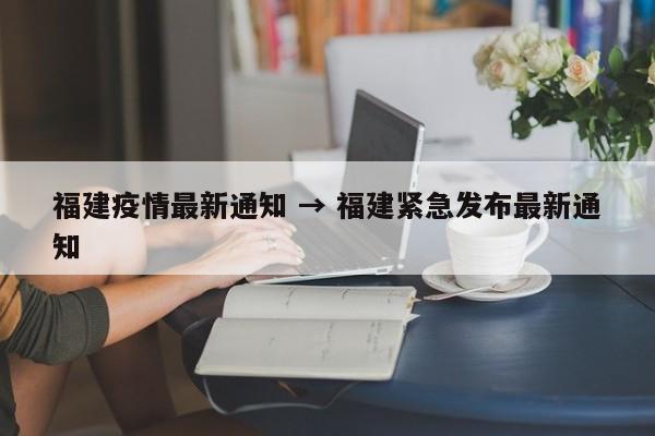 福建疫情最新通知 → 福建紧急发布最新通知