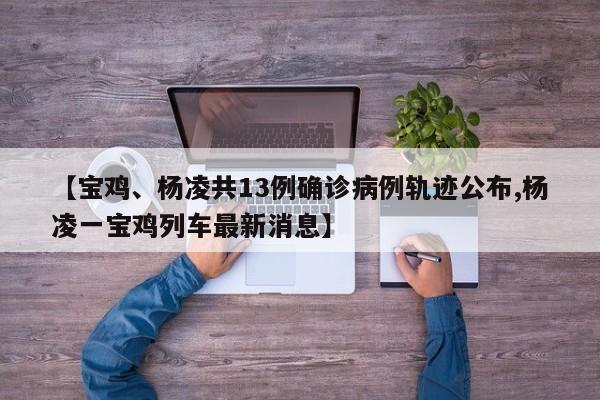 【宝鸡、杨凌共13例确诊病例轨迹公布,杨凌一宝鸡列车最新消息】