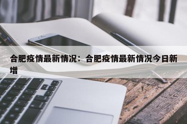 合肥疫情最新情况：合肥疫情最新情况今日新增