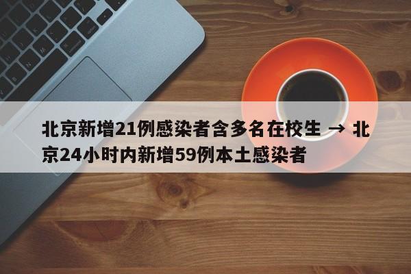 北京新增21例感染者含多名在校生 → 北京24小时内新增59例本土感染者