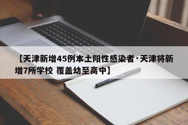 【天津新增45例本土阳性感染者·天津将新增7所学校 覆盖幼至高中】