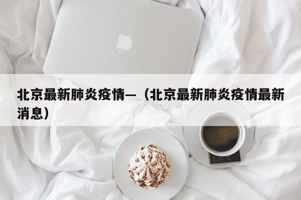 北京最新肺炎疫情—（北京最新肺炎疫情最新消息）
