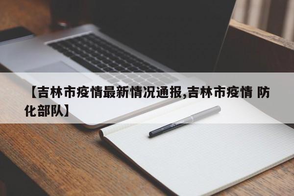 【吉林市疫情最新情况通报,吉林市疫情 防化部队】