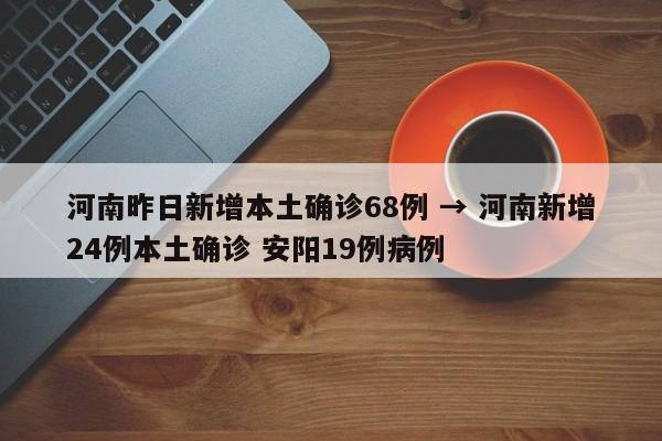 河南昨日新增本土确诊68例 → 河南新增24例本土确诊 安阳19例病例