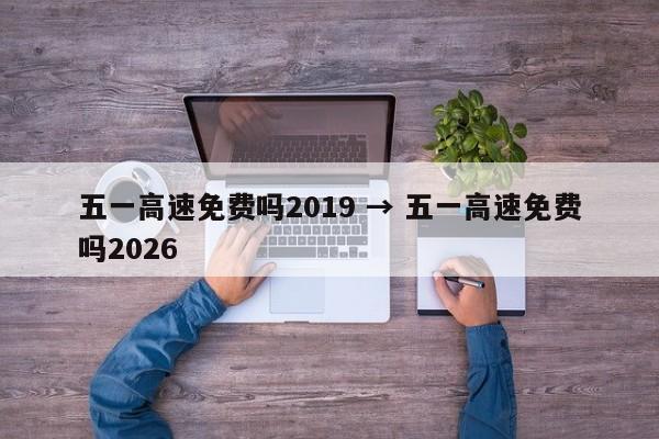 五一高速免费吗2019 → 五一高速免费吗2026