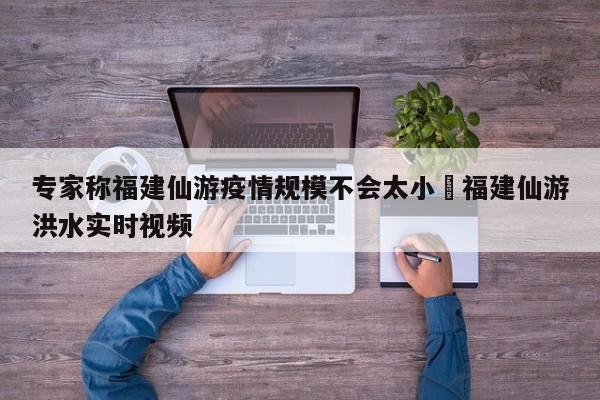 专家称福建仙游疫情规模不会太小›福建仙游洪水实时视频