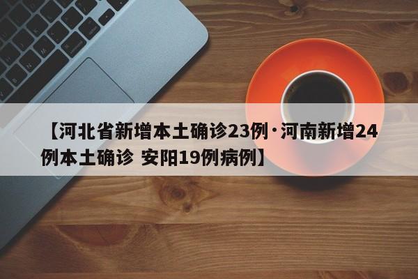 【河北省新增本土确诊23例·河南新增24例本土确诊 安阳19例病例】