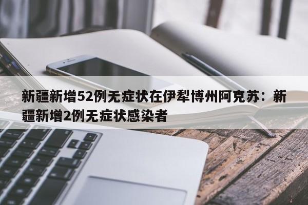 新疆新增52例无症状在伊犁博州阿克苏：新疆新增2例无症状感染者