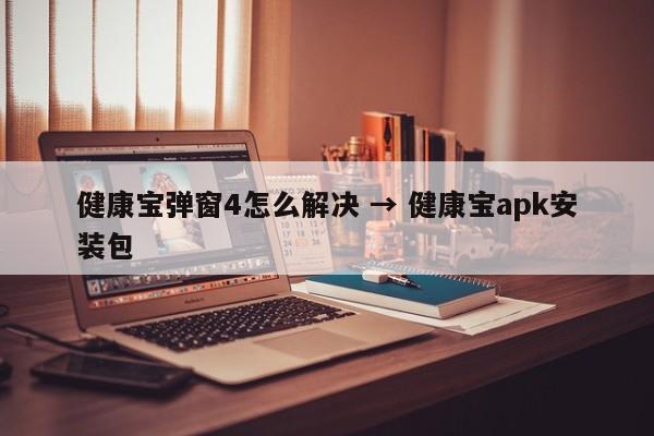健康宝弹窗4怎么解决 → 健康宝apk安装包