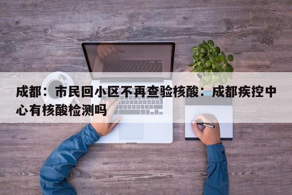 成都：市民回小区不再查验核酸：成都疾控中心有核酸检测吗