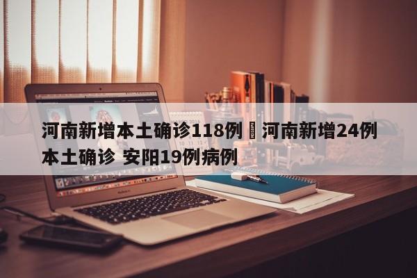 河南新增本土确诊118例›河南新增24例本土确诊 安阳19例病例