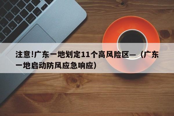 注意!广东一地划定11个高风险区—（广东一地启动防风应急响应）