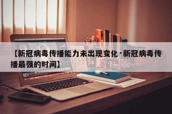 【新冠病毒传播能力未出现变化·新冠病毒传播最强的时间】