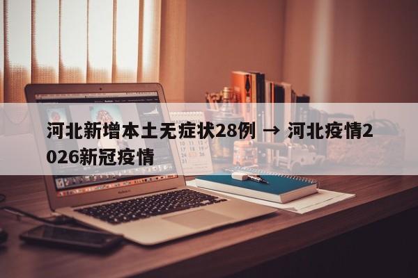 河北新增本土无症状28例 → 河北疫情2026新冠疫情