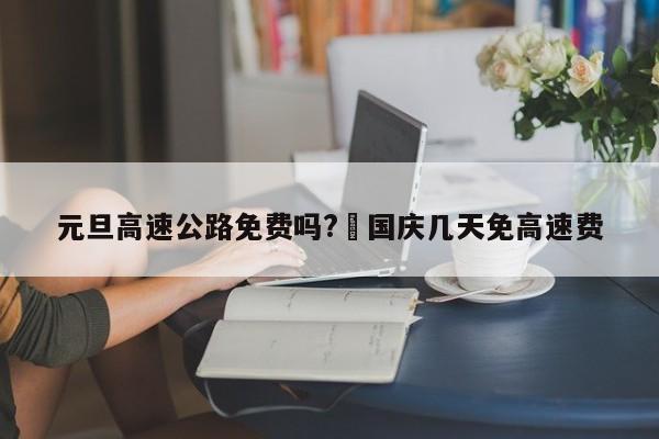 元旦高速公路免费吗?›国庆几天免高速费