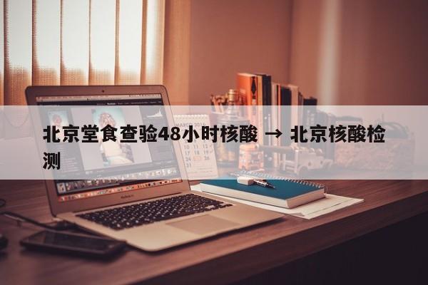 北京堂食查验48小时核酸 → 北京核酸检测