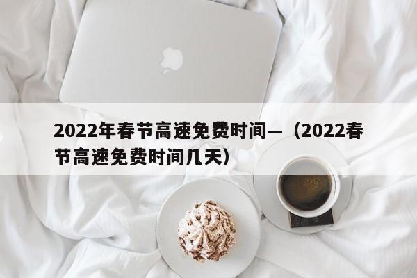 2022年春节高速免费时间—（2022春节高速免费时间几天）