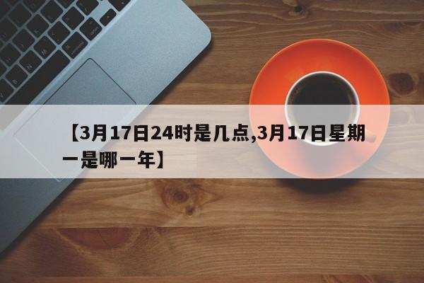 【3月17日24时是几点,3月17日星期一是哪一年】