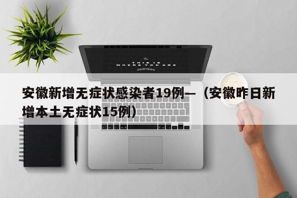 安徽新增无症状感染者19例—（安徽昨日新增本土无症状15例）