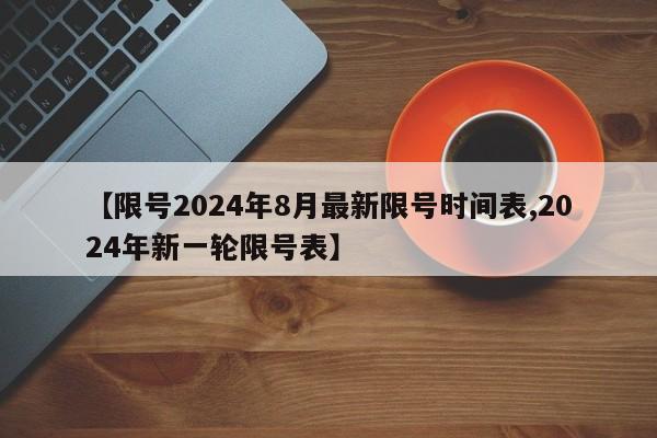 【限号2024年8月最新限号时间表,2024年新一轮限号表】