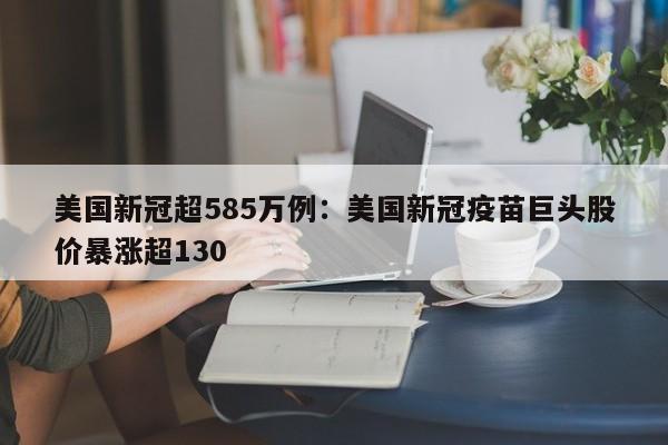 美国新冠超585万例：美国新冠疫苗巨头股价暴涨超130